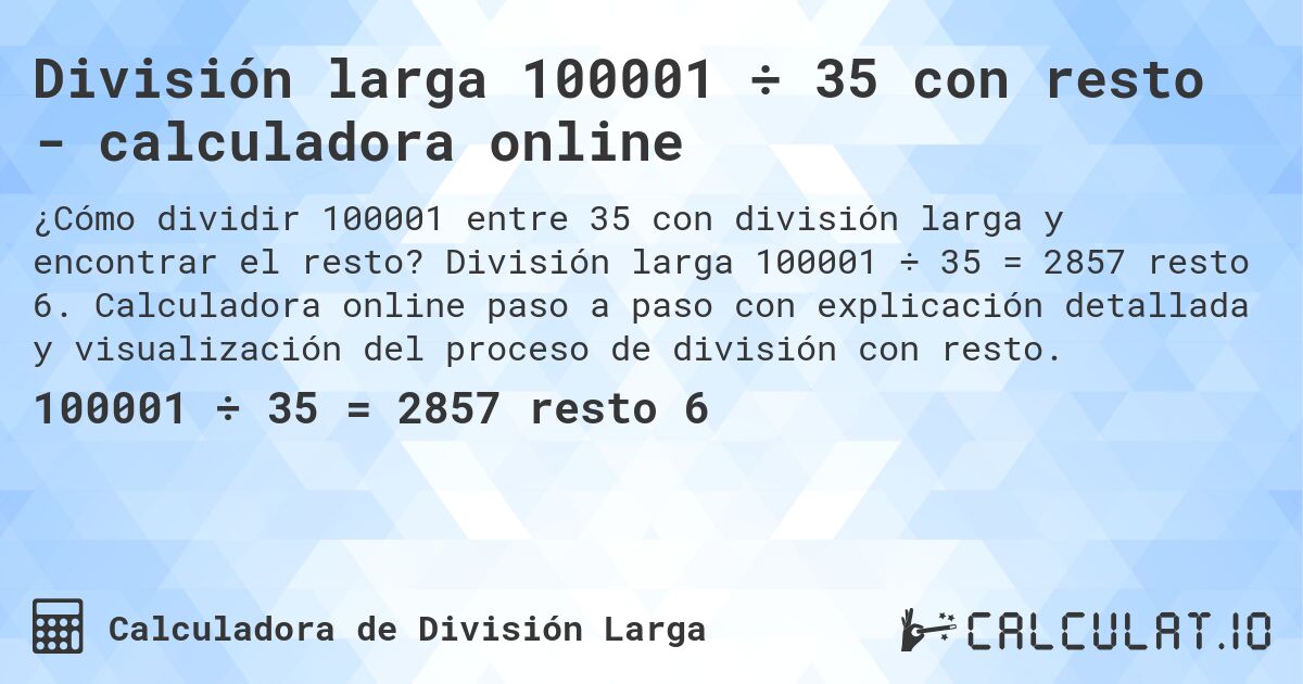 División larga 100001 ÷ 35 con resto - calculadora online. División larga 100001 ÷ 35 = 2857 resto 6. Calculadora online paso a paso con explicación detallada y visualización del proceso de división con resto.