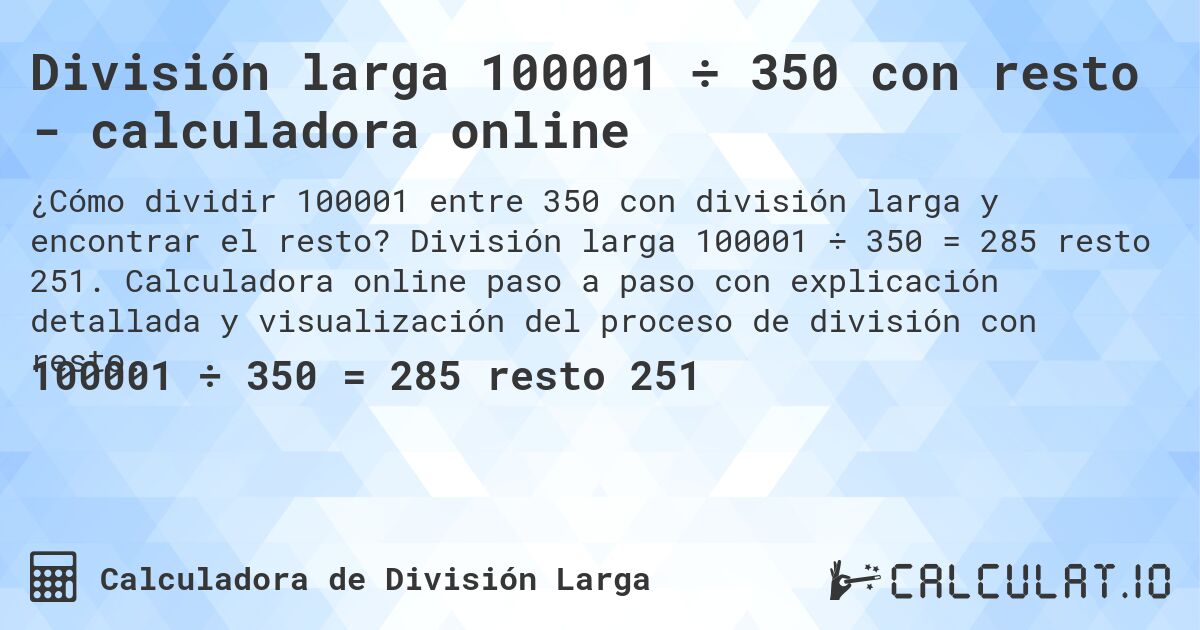 División larga 100001 ÷ 350 con resto - calculadora online. División larga 100001 ÷ 350 = 285 resto 251. Calculadora online paso a paso con explicación detallada y visualización del proceso de división con resto.