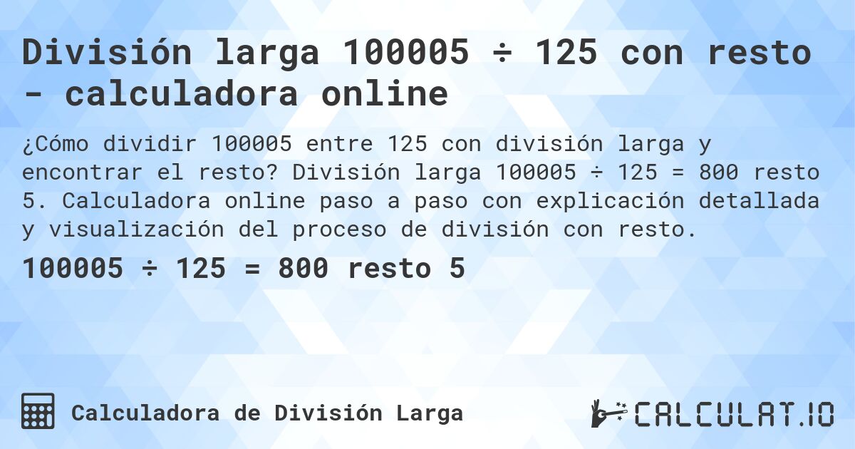 División larga 100005 ÷ 125 con resto - calculadora online. División larga 100005 ÷ 125 = 800 resto 5. Calculadora online paso a paso con explicación detallada y visualización del proceso de división con resto.