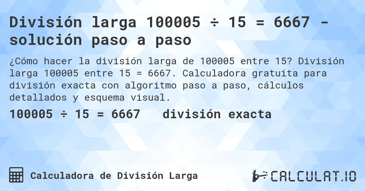 División larga 100005 ÷ 15 = 6667 - solución paso a paso. División larga 100005 entre 15 = 6667. Calculadora gratuita para división exacta con algoritmo paso a paso, cálculos detallados y esquema visual.
