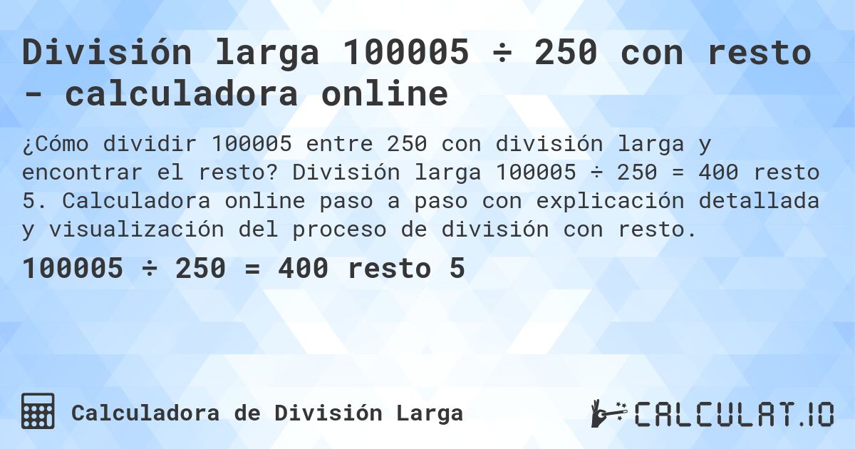 División larga 100005 ÷ 250 con resto - calculadora online. División larga 100005 ÷ 250 = 400 resto 5. Calculadora online paso a paso con explicación detallada y visualización del proceso de división con resto.