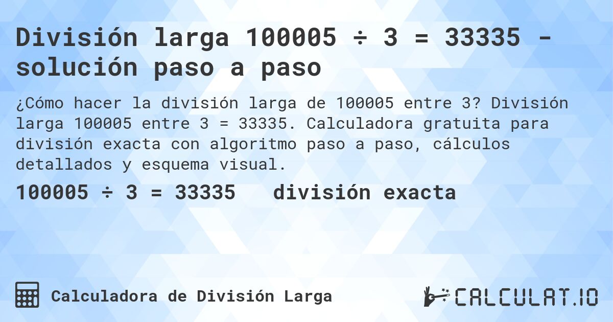 División larga 100005 ÷ 3 = 33335 - solución paso a paso. División larga 100005 entre 3 = 33335. Calculadora gratuita para división exacta con algoritmo paso a paso, cálculos detallados y esquema visual.