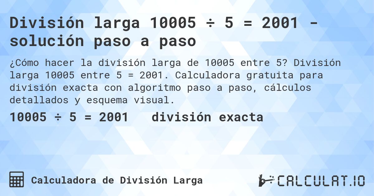 División larga 10005 ÷ 5 = 2001 - solución paso a paso. División larga 10005 entre 5 = 2001. Calculadora gratuita para división exacta con algoritmo paso a paso, cálculos detallados y esquema visual.