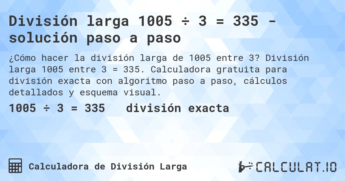 División larga 1005 ÷ 3 = 335 - solución paso a paso. División larga 1005 entre 3 = 335. Calculadora gratuita para división exacta con algoritmo paso a paso, cálculos detallados y esquema visual.