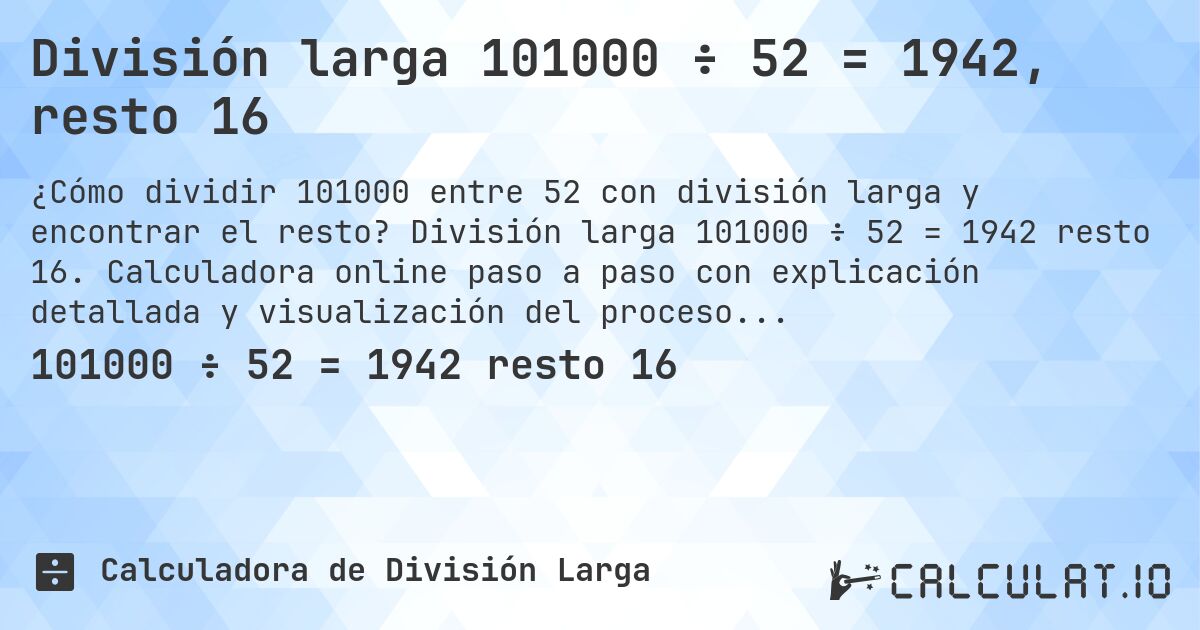 División larga 101000 ÷ 52 = 1942, resto 16. División larga 101000 ÷ 52 = 1942 resto 16. Calculadora online paso a paso con explicación detallada y visualización del proceso de división con resto.