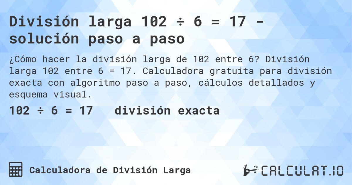 División larga 102 ÷ 6 = 17 - solución paso a paso. División larga 102 entre 6 = 17. Calculadora gratuita para división exacta con algoritmo paso a paso, cálculos detallados y esquema visual.