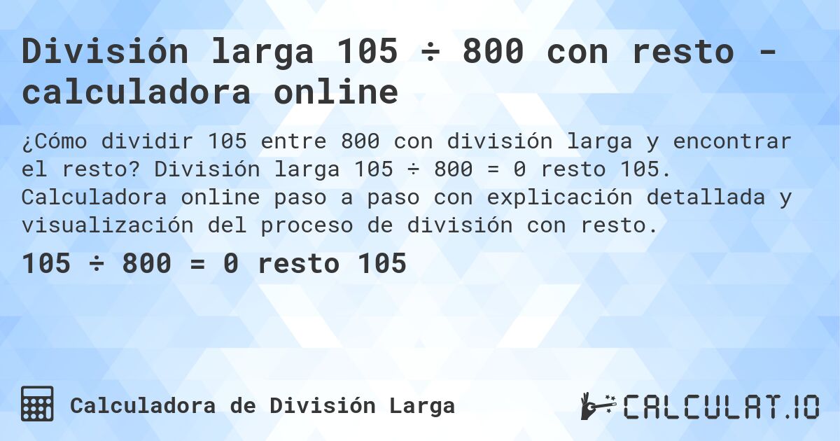 División larga 105 ÷ 800 con resto - calculadora online. División larga 105 ÷ 800 = 0 resto 105. Calculadora online paso a paso con explicación detallada y visualización del proceso de división con resto.