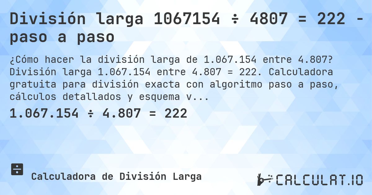 División larga 1067154 ÷ 4807 = 222 - paso a paso. División larga 1.067.154 entre 4.807 = 222. Calculadora gratuita para división exacta con algoritmo paso a paso, cálculos detallados y esquema visual.