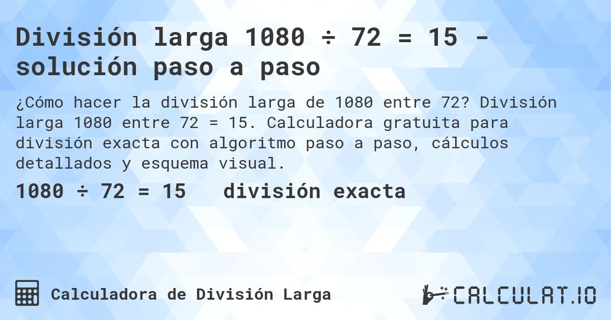 División larga 1080 ÷ 72 = 15 - solución paso a paso. División larga 1080 entre 72 = 15. Calculadora gratuita para división exacta con algoritmo paso a paso, cálculos detallados y esquema visual.