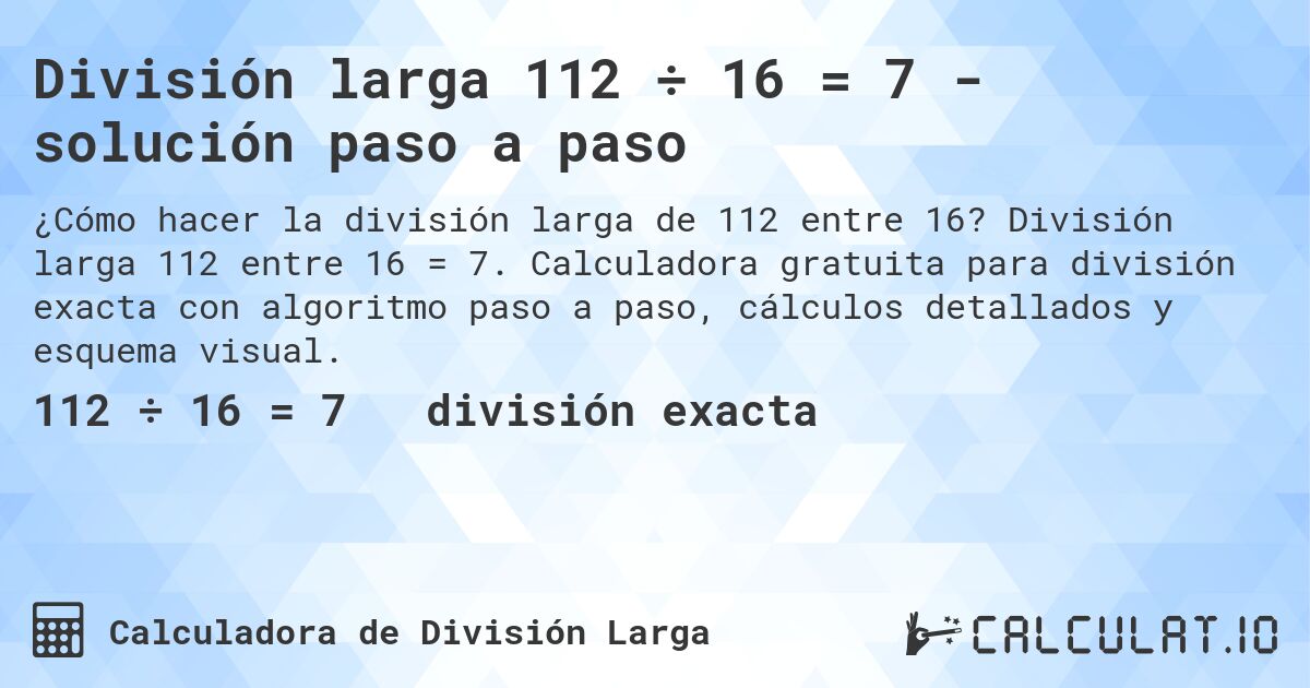 División larga 112 ÷ 16 = 7 - solución paso a paso. División larga 112 entre 16 = 7. Calculadora gratuita para división exacta con algoritmo paso a paso, cálculos detallados y esquema visual.