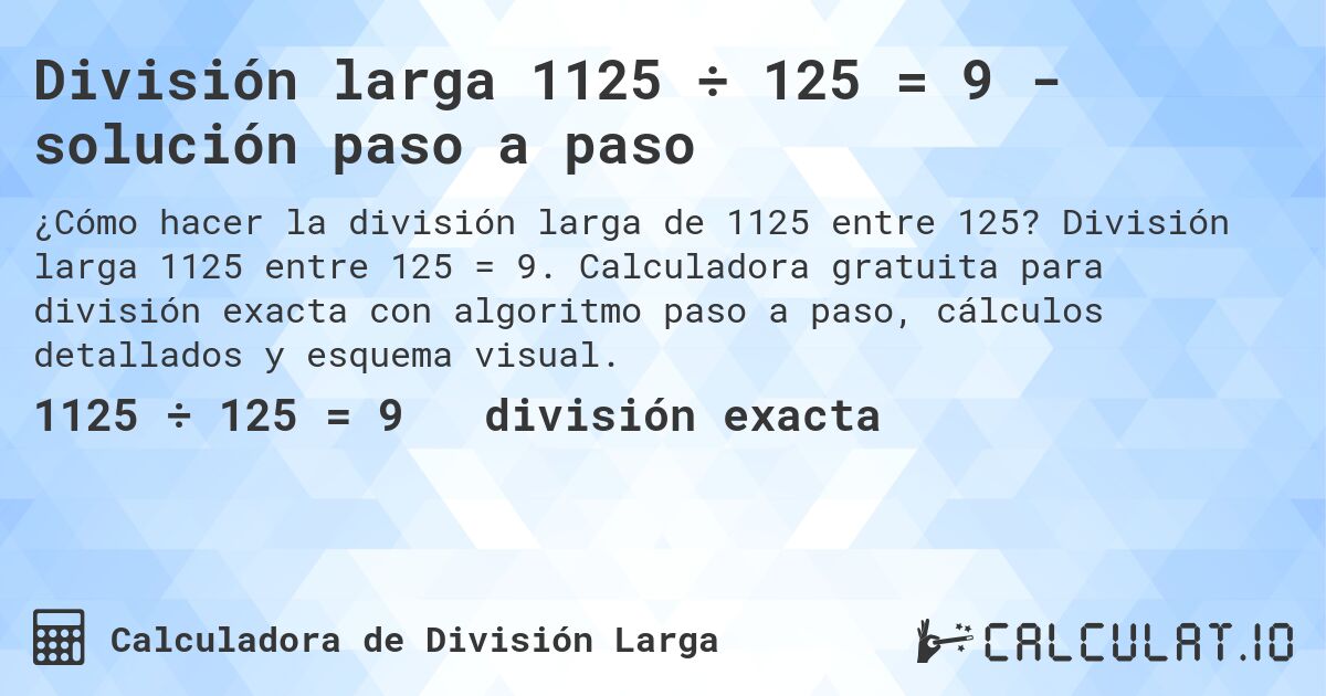 División larga 1125 ÷ 125 = 9 - solución paso a paso. División larga 1125 entre 125 = 9. Calculadora gratuita para división exacta con algoritmo paso a paso, cálculos detallados y esquema visual.