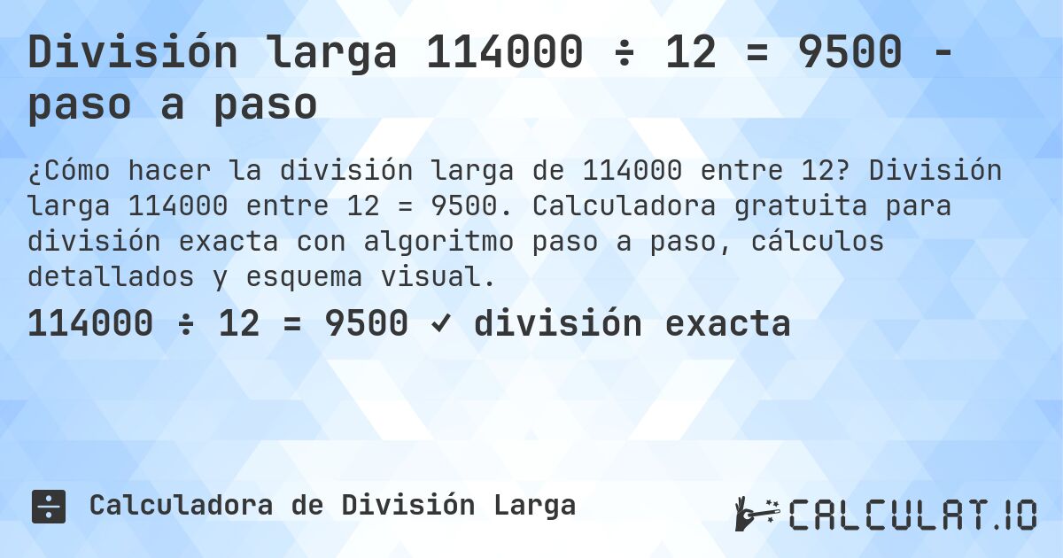 División larga 114000 ÷ 12 = 9500 - paso a paso. División larga 114000 entre 12 = 9500. Calculadora gratuita para división exacta con algoritmo paso a paso, cálculos detallados y esquema visual.
