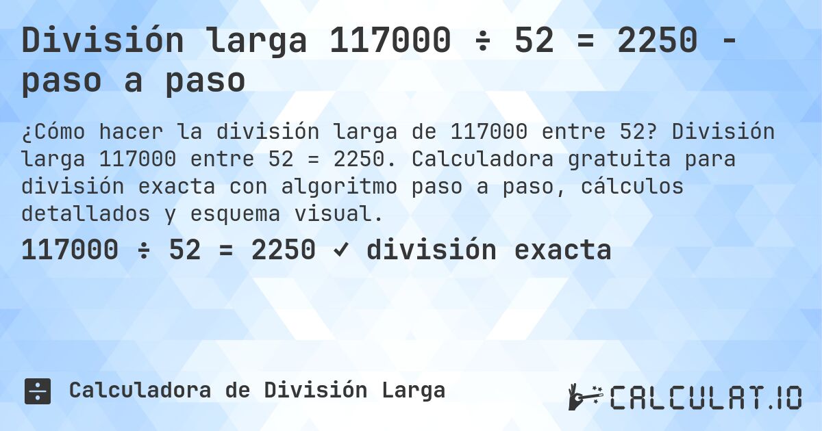 División larga 117000 ÷ 52 = 2250 - paso a paso. División larga 117000 entre 52 = 2250. Calculadora gratuita para división exacta con algoritmo paso a paso, cálculos detallados y esquema visual.