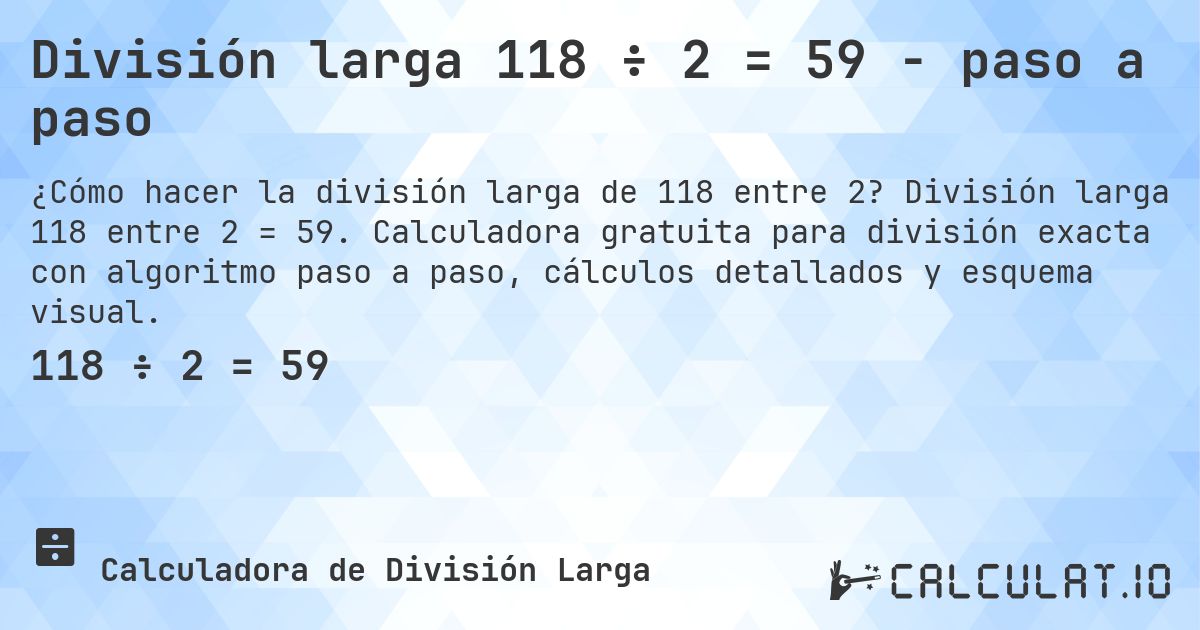 División larga 118 ÷ 2 = 59 - paso a paso. División larga 118 entre 2 = 59. Calculadora gratuita para división exacta con algoritmo paso a paso, cálculos detallados y esquema visual.