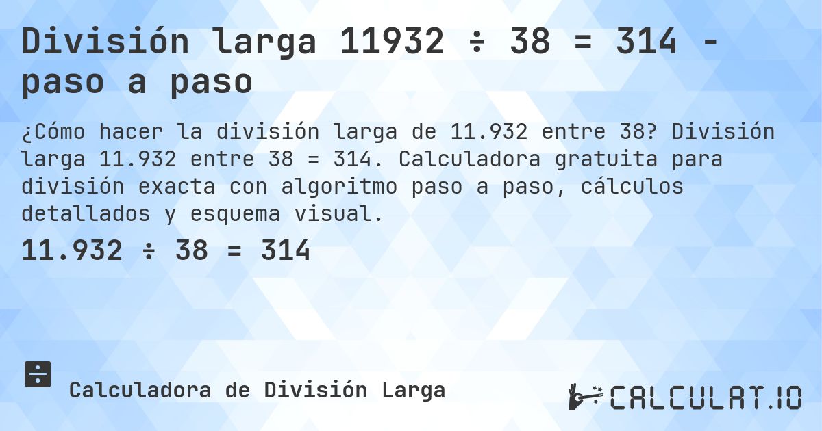 División larga 11932 ÷ 38 = 314 - paso a paso. División larga 11.932 entre 38 = 314. Calculadora gratuita para división exacta con algoritmo paso a paso, cálculos detallados y esquema visual.