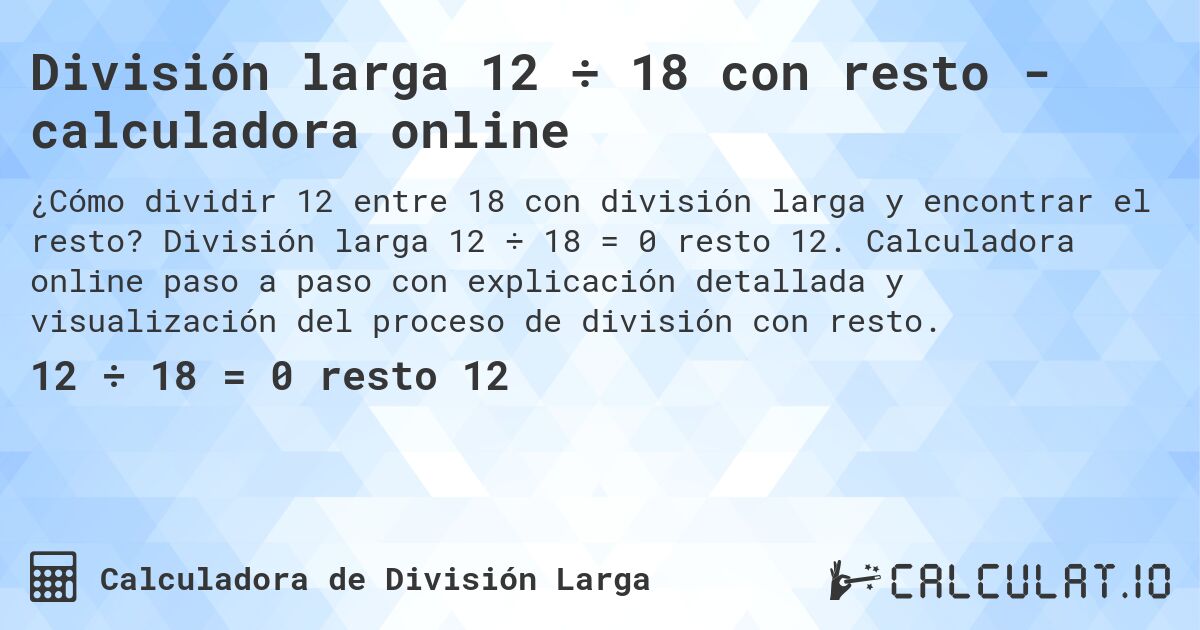 División larga 12 ÷ 18 con resto - calculadora online. División larga 12 ÷ 18 = 0 resto 12. Calculadora online paso a paso con explicación detallada y visualización del proceso de división con resto.