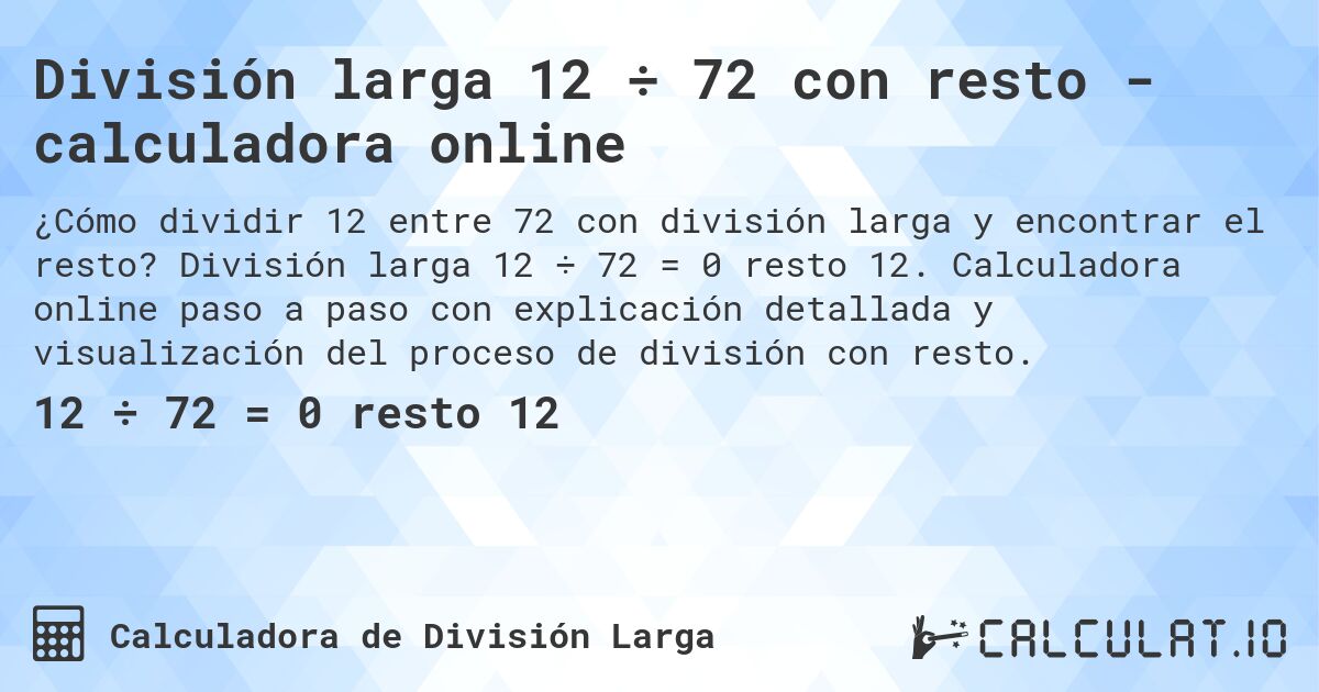 División larga 12 ÷ 72 con resto - calculadora online. División larga 12 ÷ 72 = 0 resto 12. Calculadora online paso a paso con explicación detallada y visualización del proceso de división con resto.