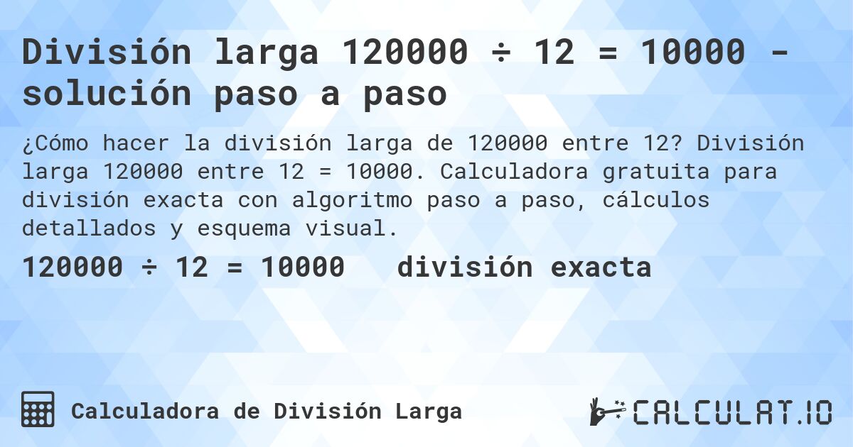 División larga 120000 ÷ 12 = 10000 - solución paso a paso. División larga 120000 entre 12 = 10000. Calculadora gratuita para división exacta con algoritmo paso a paso, cálculos detallados y esquema visual.