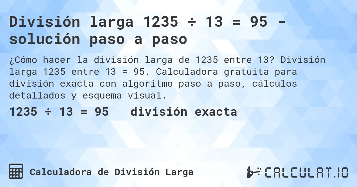 División larga 1235 ÷ 13 = 95 - solución paso a paso. División larga 1235 entre 13 = 95. Calculadora gratuita para división exacta con algoritmo paso a paso, cálculos detallados y esquema visual.