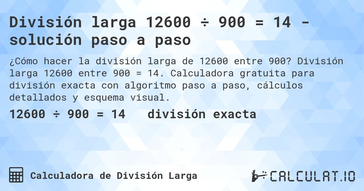 División larga 12600 ÷ 900 = 14 - solución paso a paso. División larga 12600 entre 900 = 14. Calculadora gratuita para división exacta con algoritmo paso a paso, cálculos detallados y esquema visual.