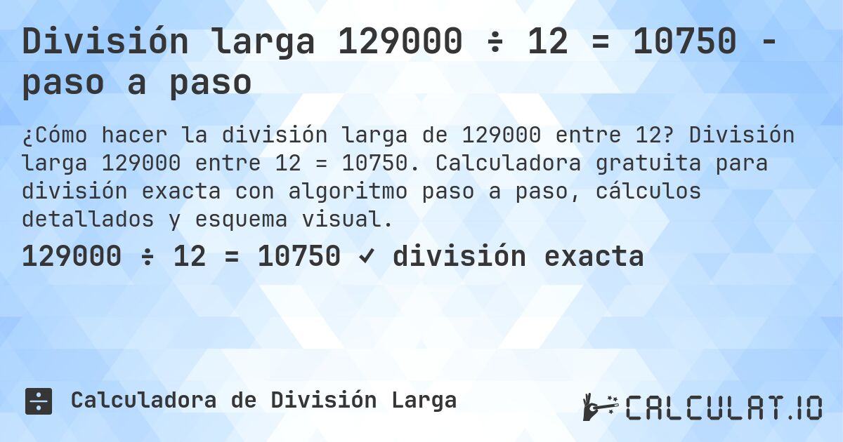 División larga 129000 ÷ 12 = 10750 - paso a paso. División larga 129000 entre 12 = 10750. Calculadora gratuita para división exacta con algoritmo paso a paso, cálculos detallados y esquema visual.