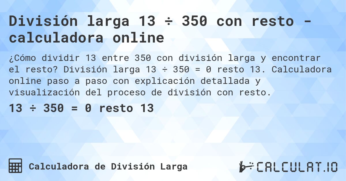 División larga 13 ÷ 350 con resto - calculadora online. División larga 13 ÷ 350 = 0 resto 13. Calculadora online paso a paso con explicación detallada y visualización del proceso de división con resto.