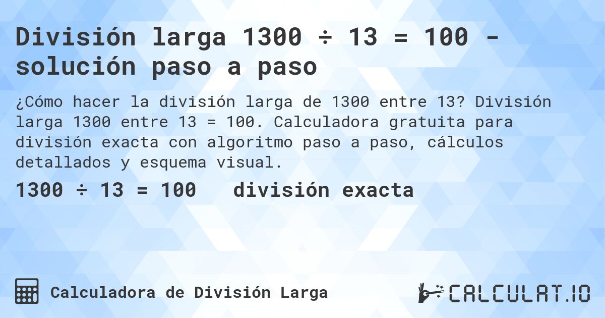 División larga 1300 ÷ 13 = 100 - solución paso a paso. División larga 1300 entre 13 = 100. Calculadora gratuita para división exacta con algoritmo paso a paso, cálculos detallados y esquema visual.