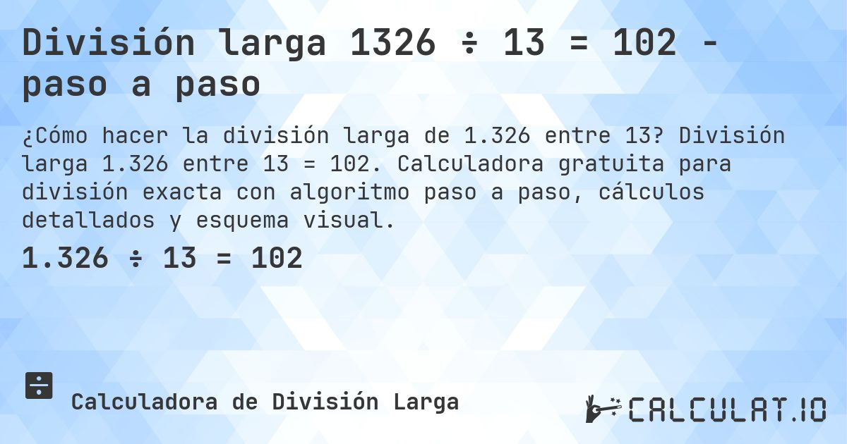 División larga 1326 ÷ 13 = 102 - paso a paso. División larga 1.326 entre 13 = 102. Calculadora gratuita para división exacta con algoritmo paso a paso, cálculos detallados y esquema visual.