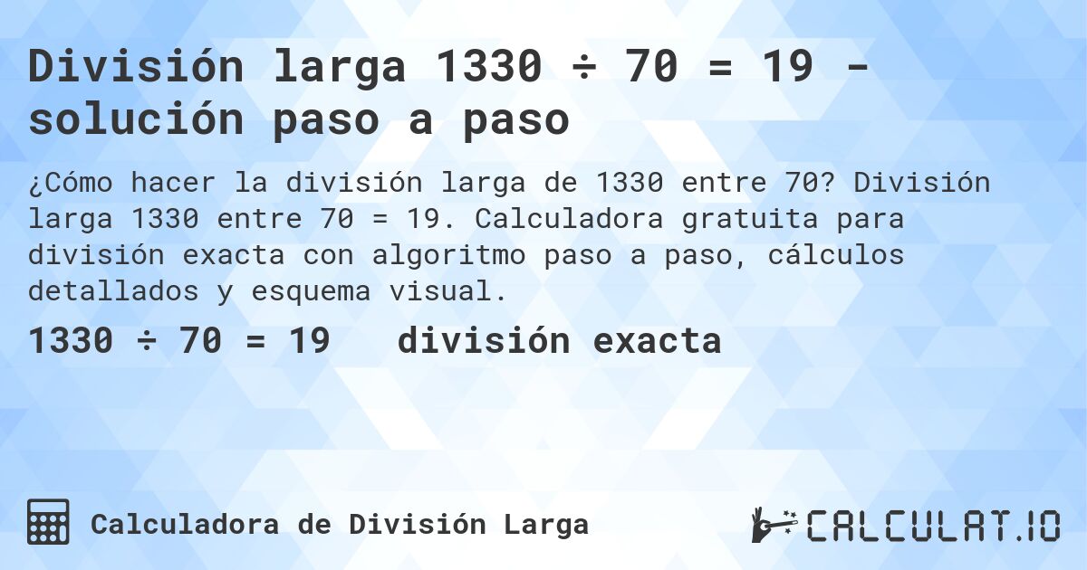 División larga 1330 ÷ 70 = 19 - solución paso a paso. División larga 1330 entre 70 = 19. Calculadora gratuita para división exacta con algoritmo paso a paso, cálculos detallados y esquema visual.