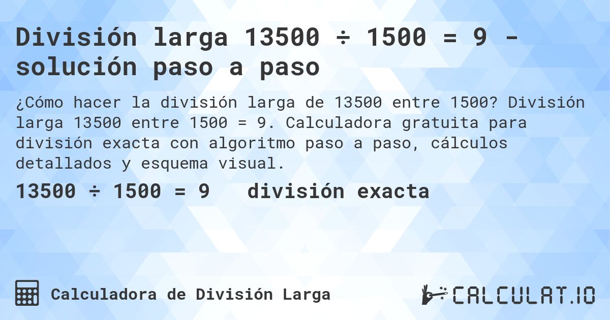 División larga 13500 ÷ 1500 = 9 - solución paso a paso. División larga 13500 entre 1500 = 9. Calculadora gratuita para división exacta con algoritmo paso a paso, cálculos detallados y esquema visual.
