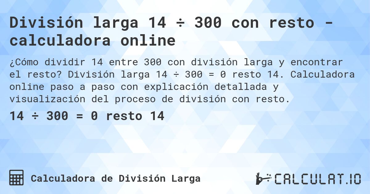 División larga 14 ÷ 300 con resto - calculadora online. División larga 14 ÷ 300 = 0 resto 14. Calculadora online paso a paso con explicación detallada y visualización del proceso de división con resto.