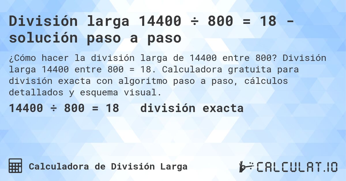 División larga 14400 ÷ 800 = 18 - solución paso a paso. División larga 14400 entre 800 = 18. Calculadora gratuita para división exacta con algoritmo paso a paso, cálculos detallados y esquema visual.
