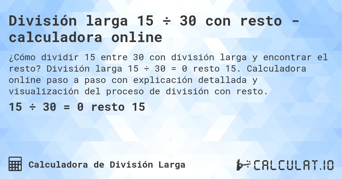 División larga 15 ÷ 30 con resto - calculadora online. División larga 15 ÷ 30 = 0 resto 15. Calculadora online paso a paso con explicación detallada y visualización del proceso de división con resto.