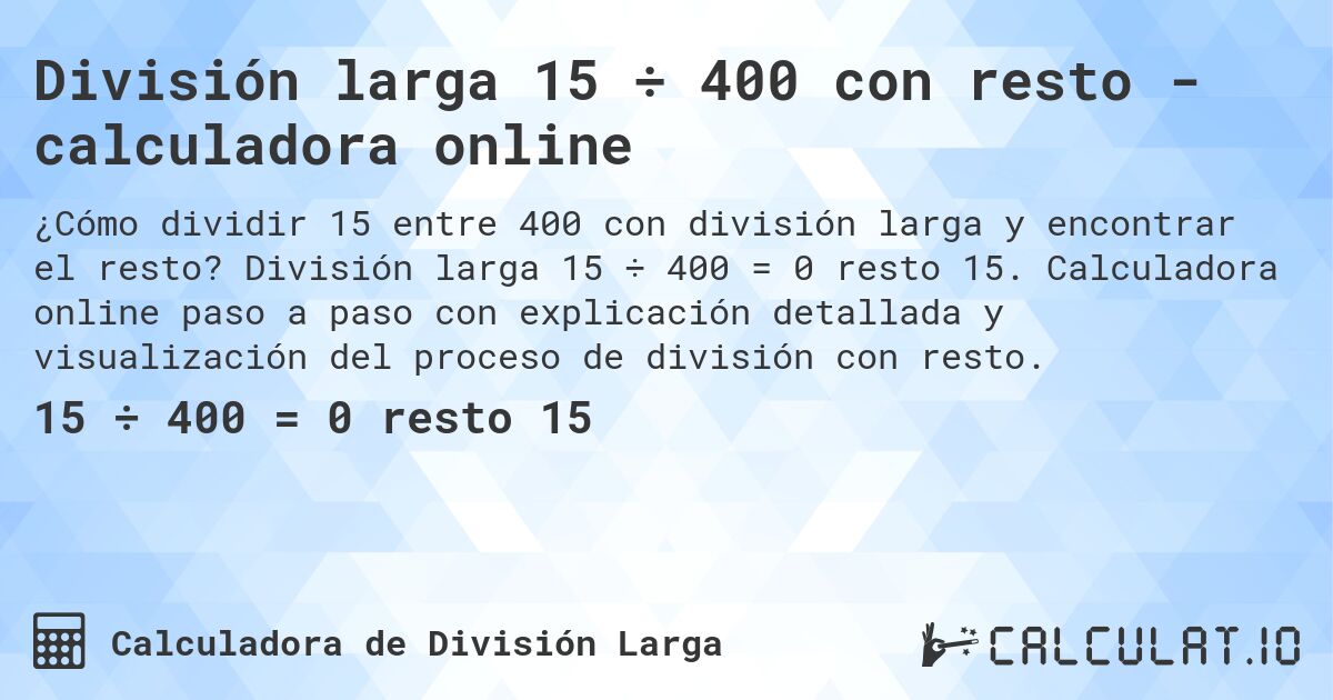 Divisi贸n larga 15 梅 400 con resto - calculadora online. Divisi贸n larga 15 梅 400 = 0 resto 15. Calculadora online paso a paso con explicaci贸n detallada y visualizaci贸n del proceso de divisi贸n con resto.