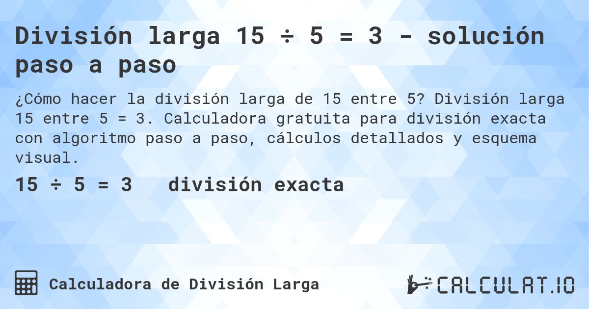 División larga 15 ÷ 5 = 3 - solución paso a paso. División larga 15 entre 5 = 3. Calculadora gratuita para división exacta con algoritmo paso a paso, cálculos detallados y esquema visual.