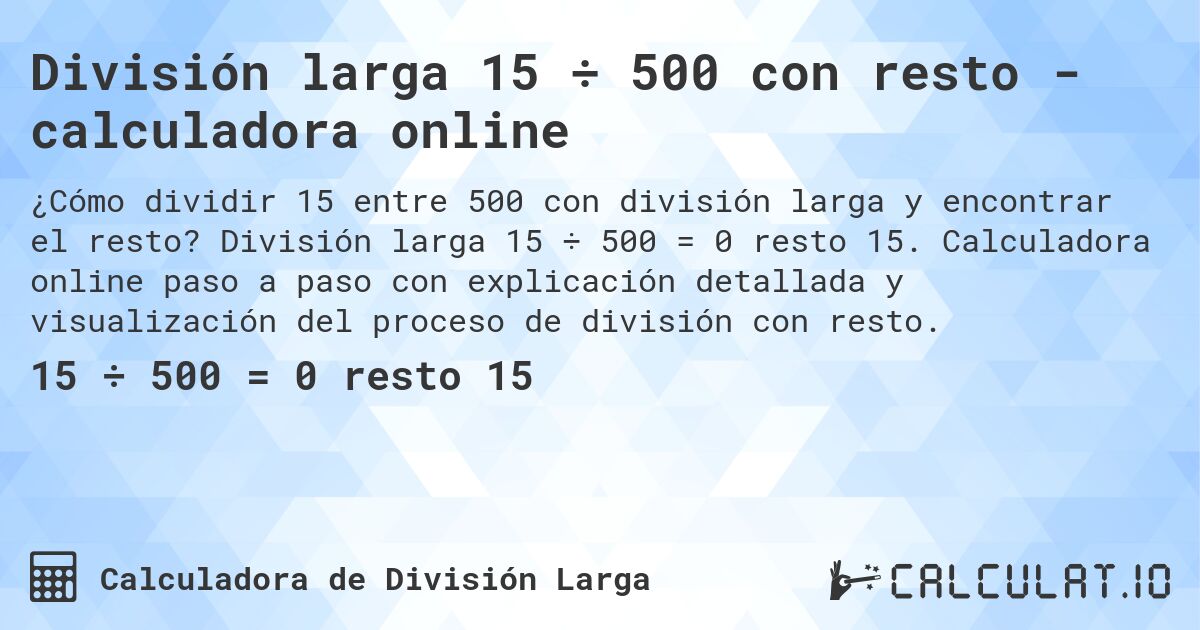 Divisi贸n larga 15 梅 500 con resto - calculadora online. Divisi贸n larga 15 梅 500 = 0 resto 15. Calculadora online paso a paso con explicaci贸n detallada y visualizaci贸n del proceso de divisi贸n con resto.