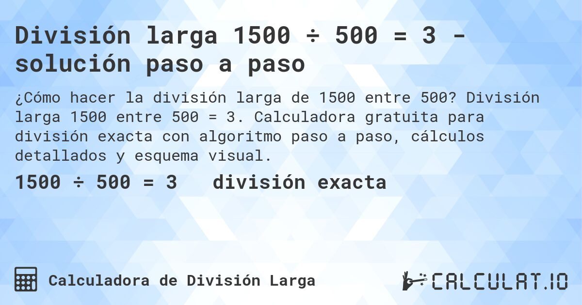 División larga 1500 ÷ 500 = 3 - solución paso a paso. División larga 1500 entre 500 = 3. Calculadora gratuita para división exacta con algoritmo paso a paso, cálculos detallados y esquema visual.