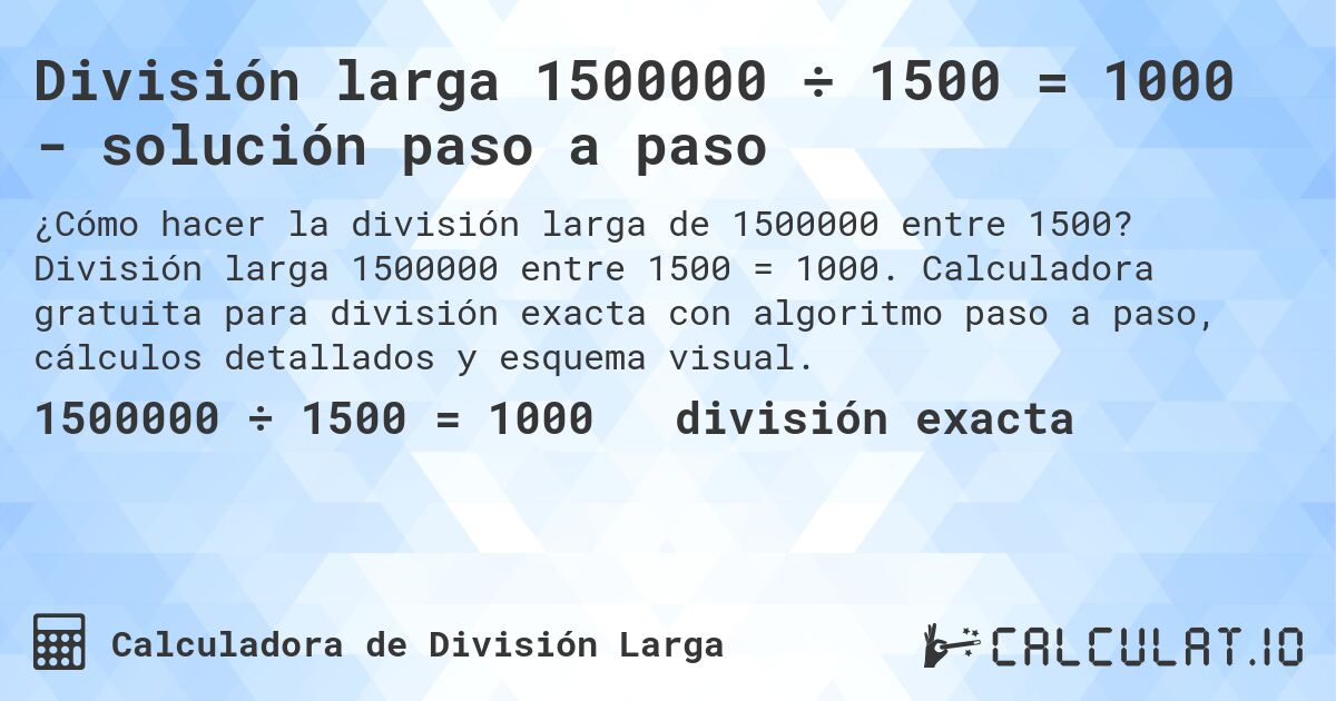 División larga 1500000 ÷ 1500 = 1000 - solución paso a paso. División larga 1500000 entre 1500 = 1000. Calculadora gratuita para división exacta con algoritmo paso a paso, cálculos detallados y esquema visual.
