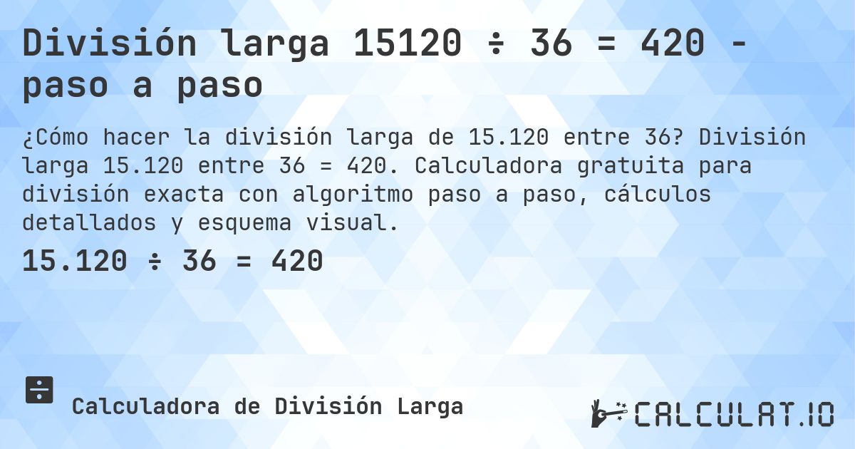 División larga 15120 ÷ 36 = 420 - paso a paso. División larga 15.120 entre 36 = 420. Calculadora gratuita para división exacta con algoritmo paso a paso, cálculos detallados y esquema visual.