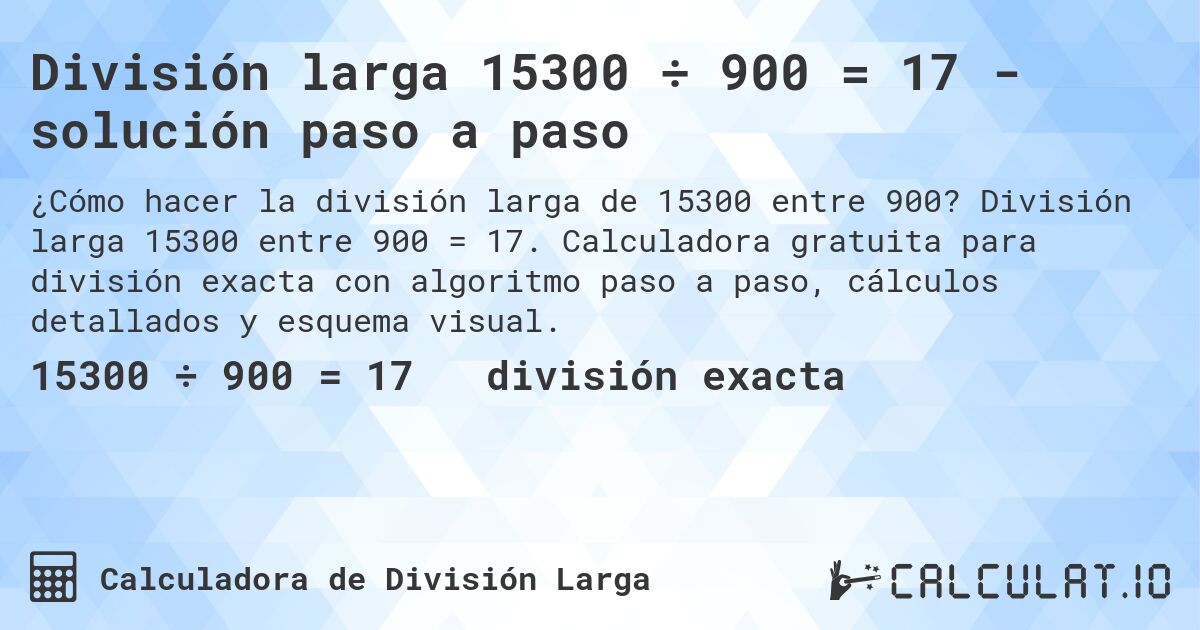 División larga 15300 ÷ 900 = 17 - solución paso a paso. División larga 15300 entre 900 = 17. Calculadora gratuita para división exacta con algoritmo paso a paso, cálculos detallados y esquema visual.