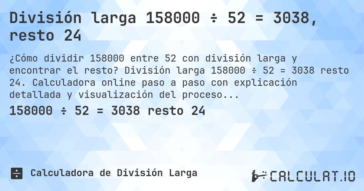 División larga 158000 ÷ 52 = 3038, resto 24. División larga 158000 ÷ 52 = 3038 resto 24. Calculadora online paso a paso con explicación detallada y visualización del proceso de división con resto.