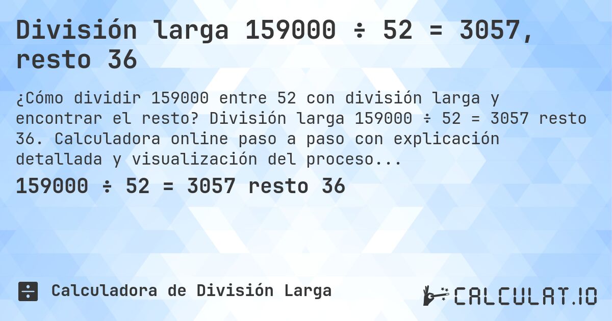 División larga 159000 ÷ 52 = 3057, resto 36. División larga 159000 ÷ 52 = 3057 resto 36. Calculadora online paso a paso con explicación detallada y visualización del proceso de división con resto.