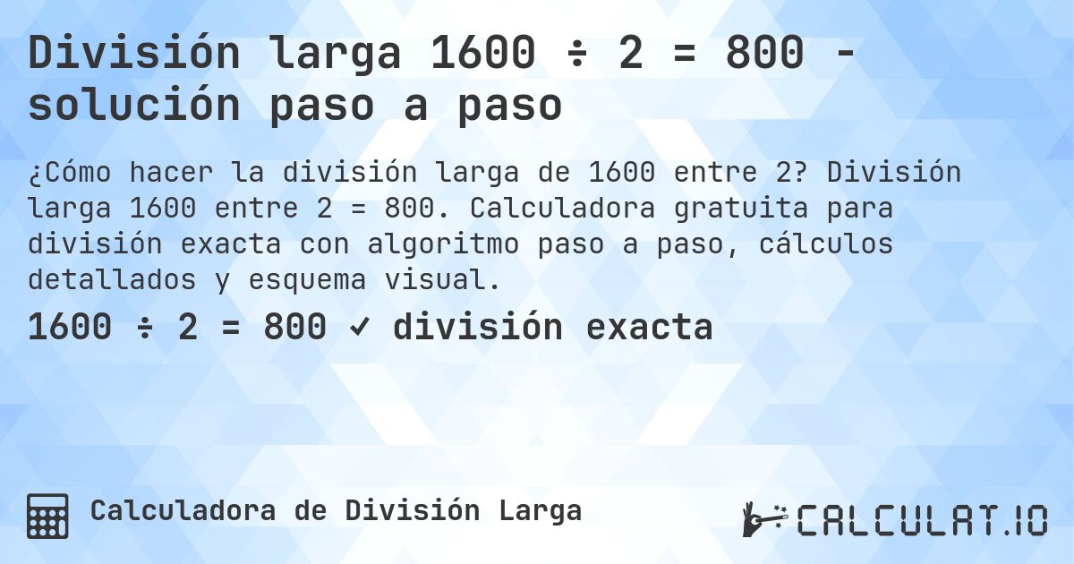División larga 1600 ÷ 2 = 800 - solución paso a paso. División larga 1600 entre 2 = 800. Calculadora gratuita para división exacta con algoritmo paso a paso, cálculos detallados y esquema visual.