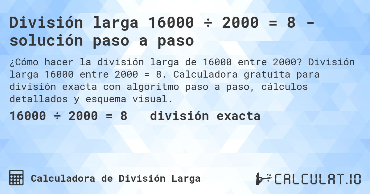 División larga 16000 ÷ 2000 = 8 - solución paso a paso. División larga 16000 entre 2000 = 8. Calculadora gratuita para división exacta con algoritmo paso a paso, cálculos detallados y esquema visual.