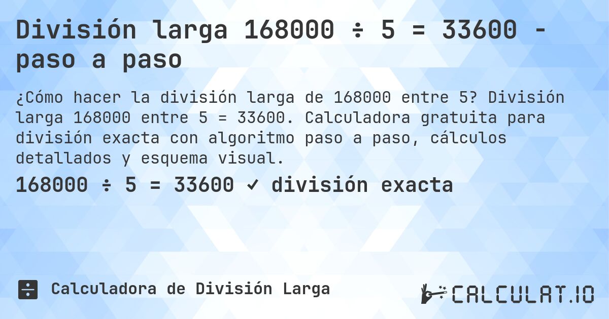 División larga 168000 ÷ 5 = 33600 - paso a paso. División larga 168000 entre 5 = 33600. Calculadora gratuita para división exacta con algoritmo paso a paso, cálculos detallados y esquema visual.