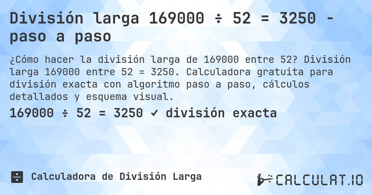 División larga 169000 ÷ 52 = 3250 - paso a paso. División larga 169000 entre 52 = 3250. Calculadora gratuita para división exacta con algoritmo paso a paso, cálculos detallados y esquema visual.