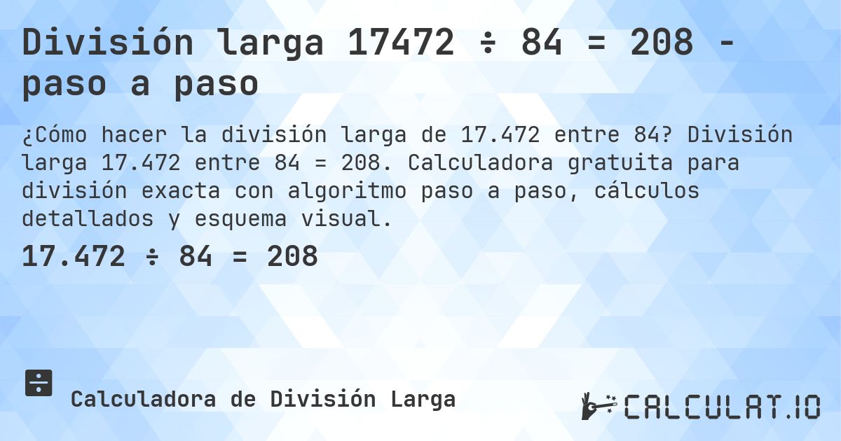 División larga 17472 ÷ 84 = 208 - paso a paso. División larga 17.472 entre 84 = 208. Calculadora gratuita para división exacta con algoritmo paso a paso, cálculos detallados y esquema visual.
