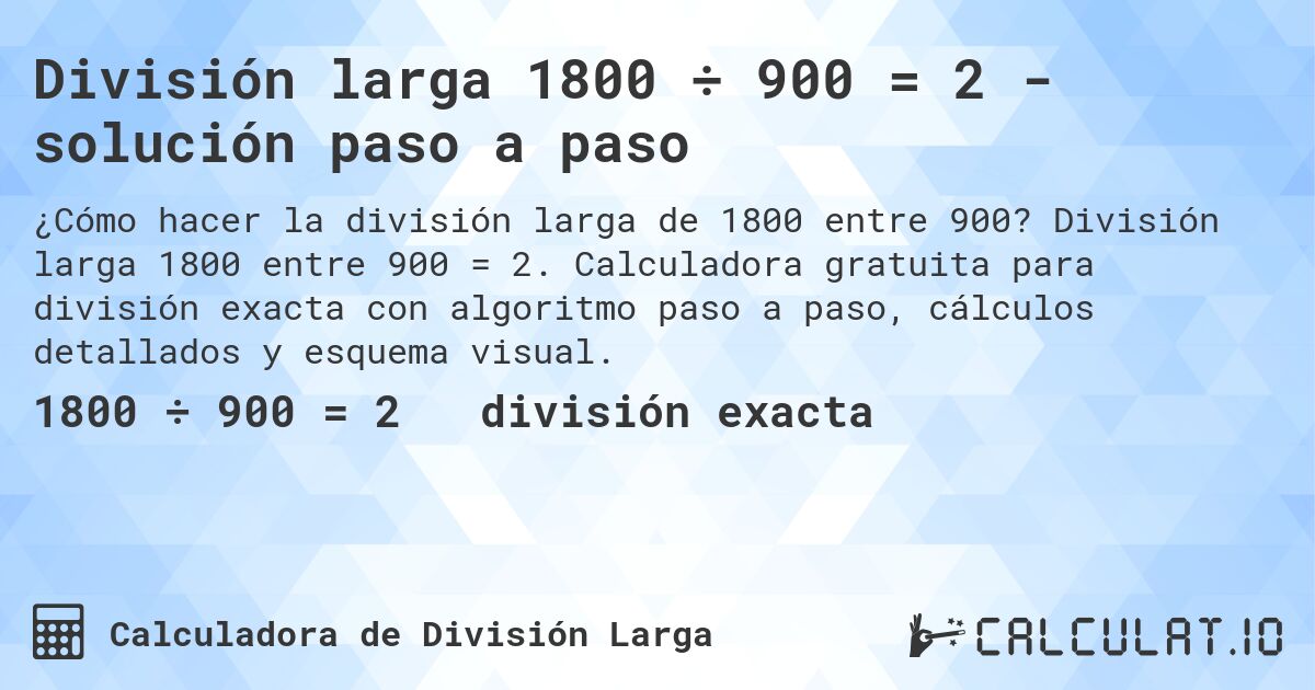 División larga 1800 ÷ 900 = 2 - solución paso a paso. División larga 1800 entre 900 = 2. Calculadora gratuita para división exacta con algoritmo paso a paso, cálculos detallados y esquema visual.