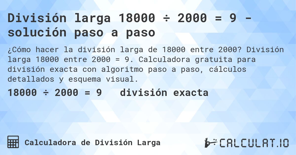 División larga 18000 ÷ 2000 = 9 - solución paso a paso. División larga 18000 entre 2000 = 9. Calculadora gratuita para división exacta con algoritmo paso a paso, cálculos detallados y esquema visual.