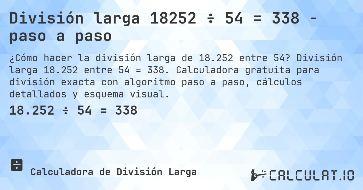 División larga 18252 ÷ 54 = 338 - paso a paso. División larga 18.252 entre 54 = 338. Calculadora gratuita para división exacta con algoritmo paso a paso, cálculos detallados y esquema visual.
